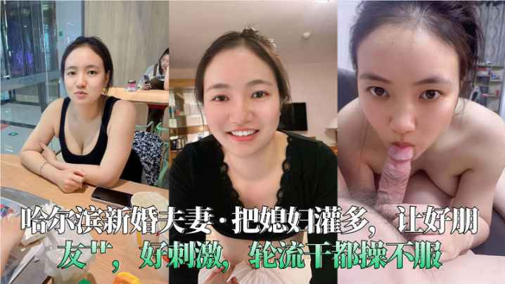 哈尔滨新婚夫妻_·_把媳妇灌多，让好朋友艹，好刺激，轮流干都操不服}