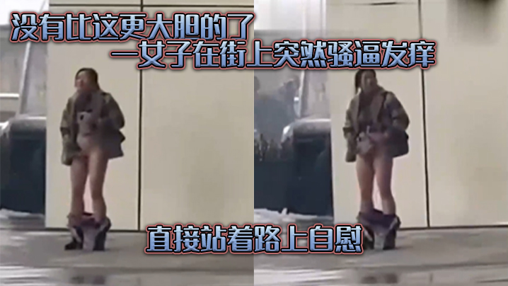 没有比这更大胆的了，一女子在街上突然骚逼发痒，直接站着路上自慰}
