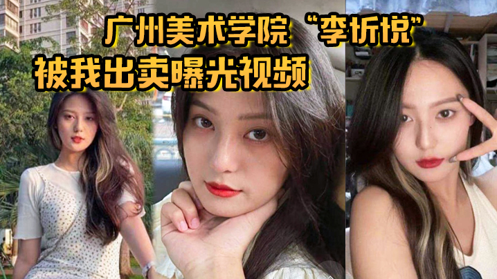 广州美术学院“李忻悦”被我出卖曝光视频，你们的女神已是我胯下母狗}