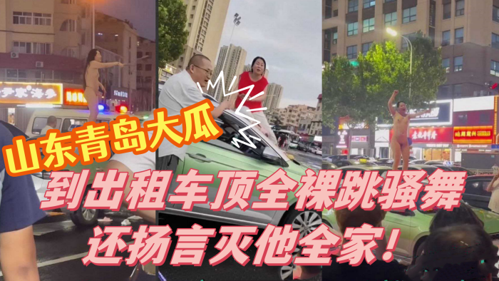 山东青岛大瓜！小仙女因与出租车司机发生争执 便到出租车顶全裸跳骚舞还扬言灭他全家！}