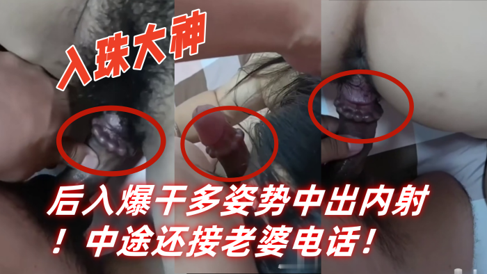 入珠大神『湿胸入珠』无套爆操少妇！粗大阴茎前怼后入爆干多姿势中出内射！中途还接老婆电话！}