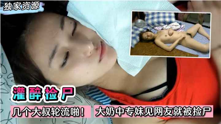 【灌醉捡尸】几个大叔轮流啪！大奶中专妹子第一次见网友就被捡尸了~!收费。}