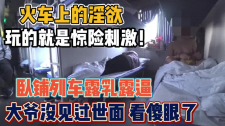 骚货女火车卧铺露出，想勾引你大爷，你大爷不上道啊，他在玩手机}