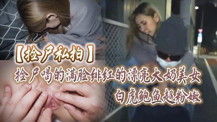 捡尸私拍捡尸喝的满脸绯红的漂亮大奶美女皮肤超白白虎鲍鱼超粉嫩带回房间各种玩逼插嘴}