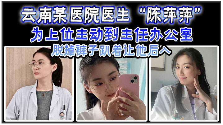 云南某医院医生“陈萍萍”为上位主动到主任办公室脱掉裤子趴着让他后入}