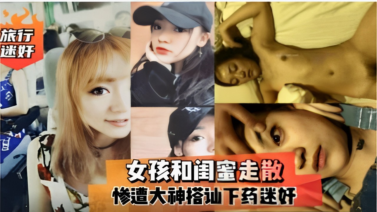 旅行迷奸女孩和闺蜜走散惨遭大神搭讪下药迷奸}