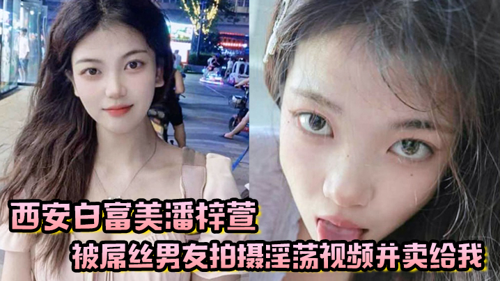 西安白富美潘梓萱被屌丝男友拍摄淫荡视频并卖给我}
