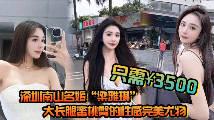 深圳南山名媛“梁雅琪”大长腿蜜桃臀的性感完美尤物只需3500就能体验一整晚}