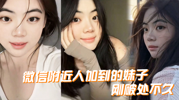 微信附近人加到的妹子，刚破处不久，惊喜的一点是妹子是白虎，而且破处后明显性欲增强}