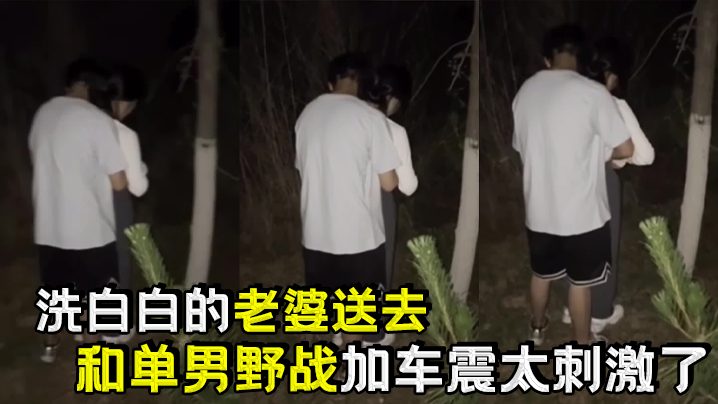 洗白白的老婆送去和单男野战加车震太刺激了}