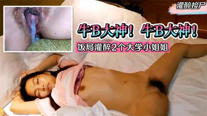 【灌醉捡尸】牛B大神！饭局灌醉2个大学小姐姐。带回酒店统一轮流内射！!