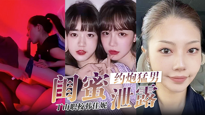 【闺蜜泄密】韩佳妮带闺蜜约炮猛男开眼性体验}