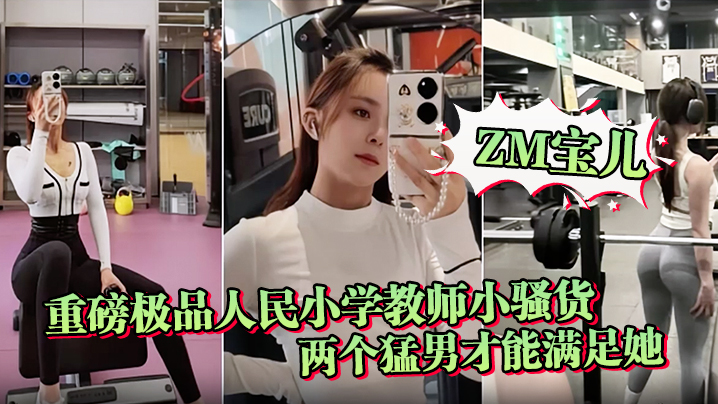 【ZM宝儿】重磅极品人民小学教师小骚货最新啪集，各种3P 耐操 两个猛男才能满足她，露脸漂亮骚气，太猛顶到子宫}