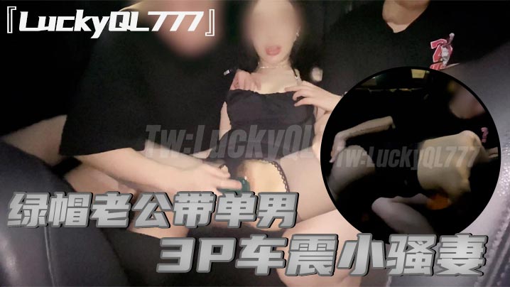 『LuckyQL777』绿帽老公带单男3P车震小骚妻，别人眼中的高冷女神实际是一心求操的母狗}