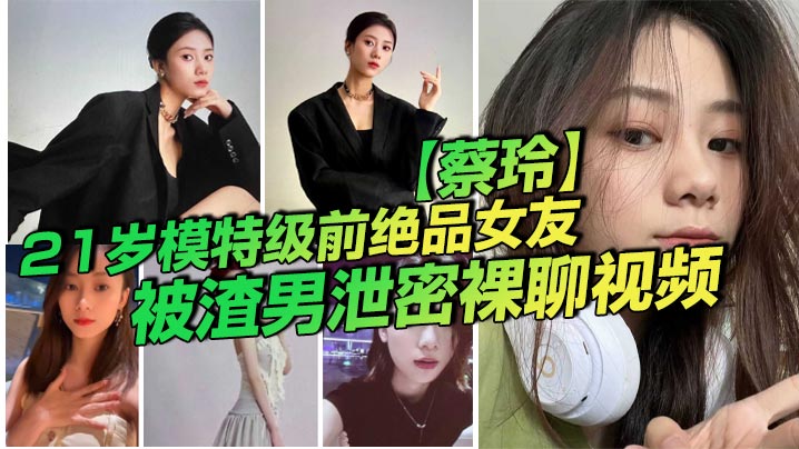 21岁模特级前绝品女友【蔡玲】被渣男泄密裸聊视频 还是一位喜欢吃鸡操逼的反差母狗！}