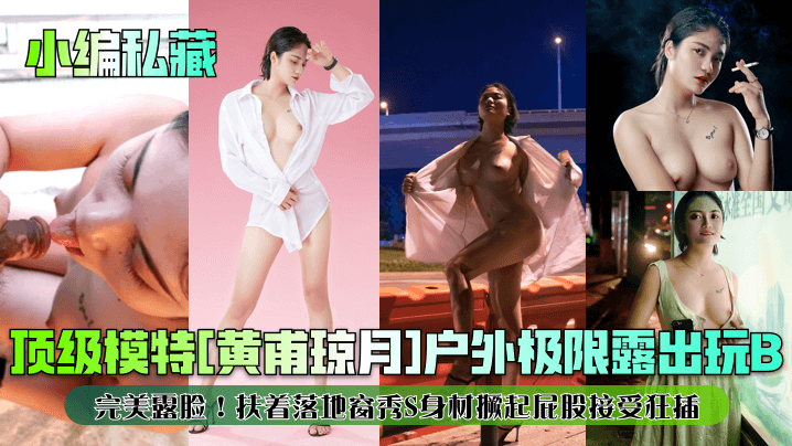 【小编私藏】顶级模特[黄甫琼月]户外极限露出玩B！完美露脸！扶着落地窗秀S身材撅起屁股接受狂插！}