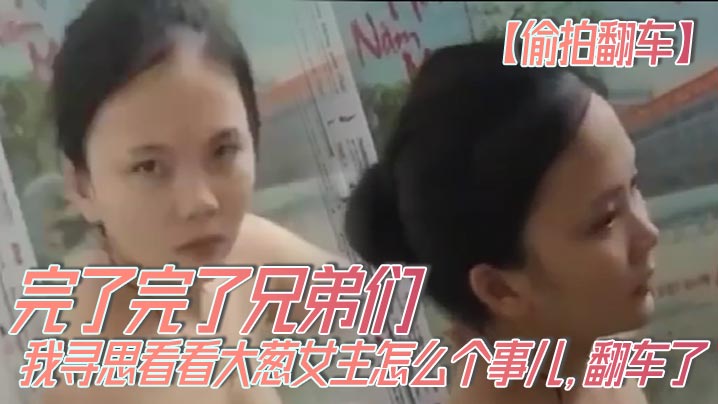 【偷拍翻车】完了完了兄弟们，我寻思看看大葱女主怎么个事儿，翻车了，翻车了呀，我先跑路了！！}