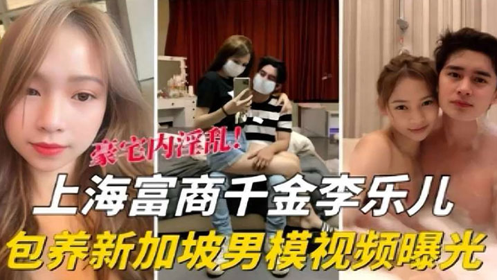 【泄密流出】海富商千金【李乐儿】包养新加坡男模视频曝光}