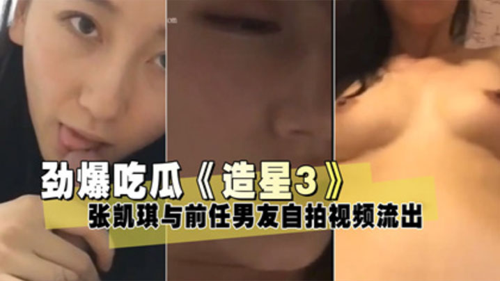 【泄密流出】《造星3》张凯琪与前任男友自拍视频流出}