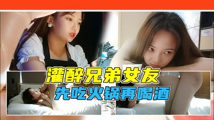 【勾搭兄弟女友】借故吃火锅灌醉兄弟女友，带回酒店软磨硬泡！不准内射直接射脸！