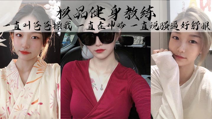 极品健身教练，丰乳细腰巨臀，魅惑身材，她叫的真的好骚啊，一直叫爸爸操我，一直在呻吟，一直说骚逼好舒服}