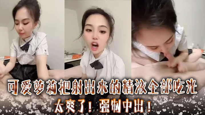 可爱萝莉把射出来的精液全部吃光 ，太爽了 ，强制中出}