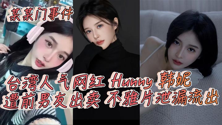 某某门事件，台湾人气网红 Hunny 韩妮遭前男友出卖 不雅片泄漏流出}