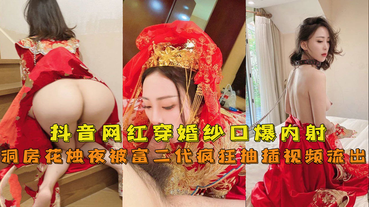 【抖音网红『兔兔』】穿婚纱口爆内射洞房花烛夜被富二代疯狂抽插}