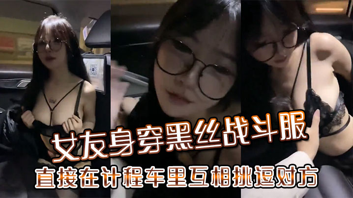 女友身穿黑丝战斗服，直接在计程车里互相挑逗对方}