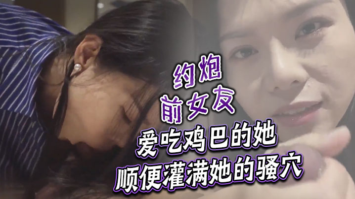 约炮前女友 爱吃鸡巴的她顺便灌满她的骚穴}