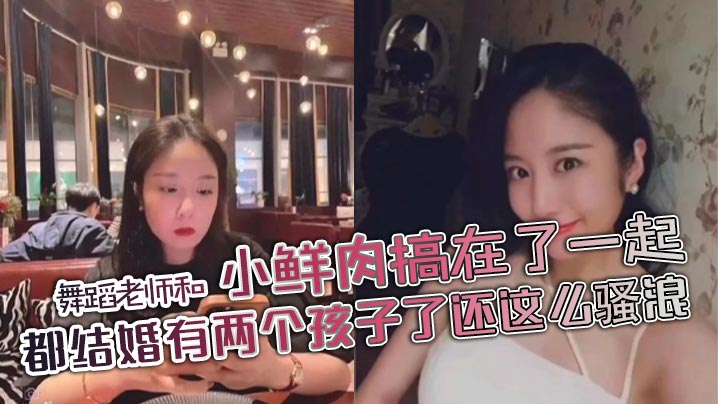 舞蹈老师和小鲜肉搞在了一起，都结婚有两个孩子了还这么骚浪}