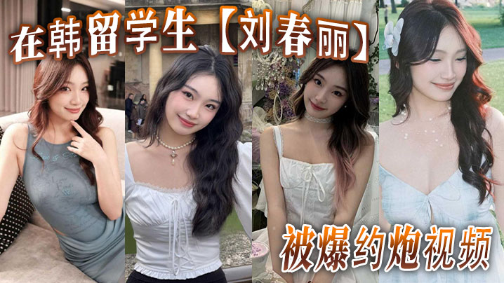在韩留学生【刘春丽】被爆约炮视频，留学生圈子真是乱，出了国谁都不认识谁，回了国干过啥谁也不知道！}