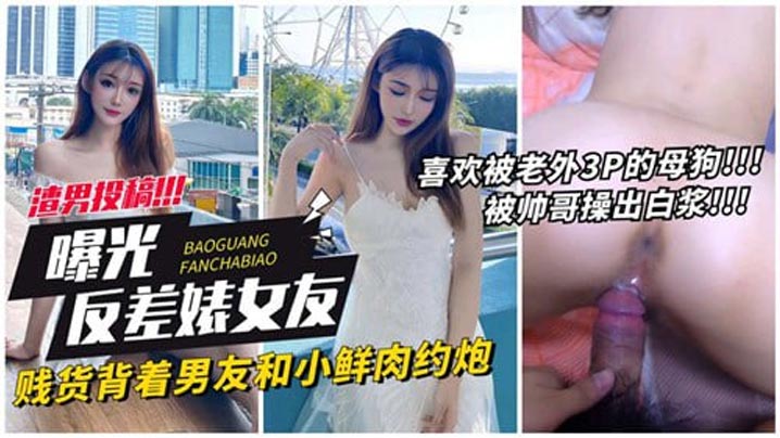 【曝光反差婊女友】贱货背着男友和小鲜肉约炮}