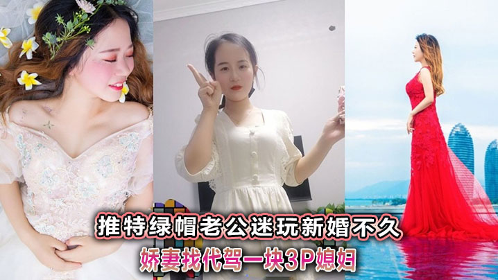 推特绿帽老公迷玩新婚不久娇妻找代驾一块3P媳妇}