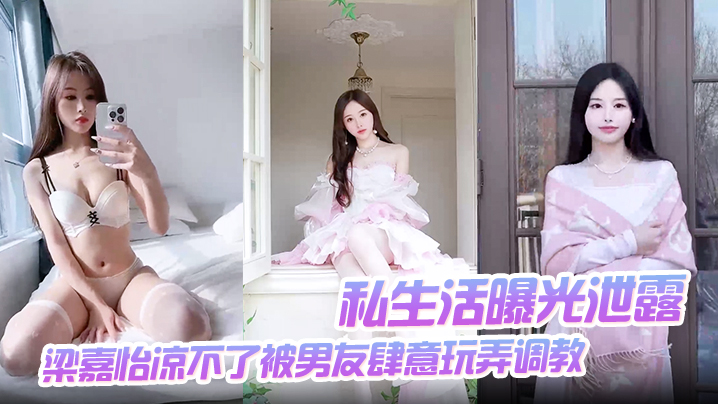 【私生活曝光泄露】梁嘉怡凉不了被男友肆意玩弄调教自慰无套后入啪啪}