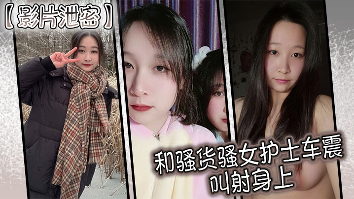 【影片泄密】和骚货骚女护士车震 叫射身上}