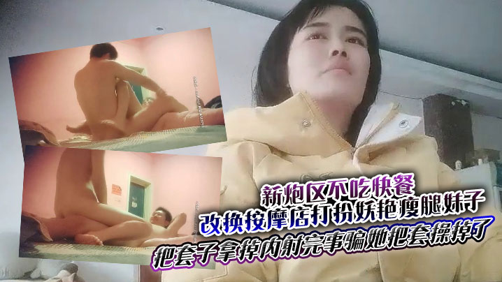 新炮区不吃快餐改换按摩店打扮妖艳瘦腿妹子夸他j8大操一会偸把套子拿掉内射完事骗她把套操掉了}