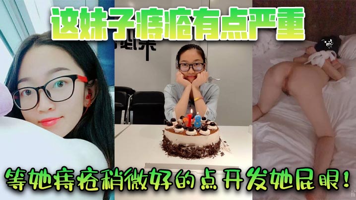 这妹子痔疮有点严重，等她痔疮稍微好的点开发她屁眼！}