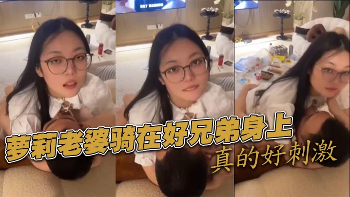 萝莉老婆骑在好兄弟身上真的好刺激}