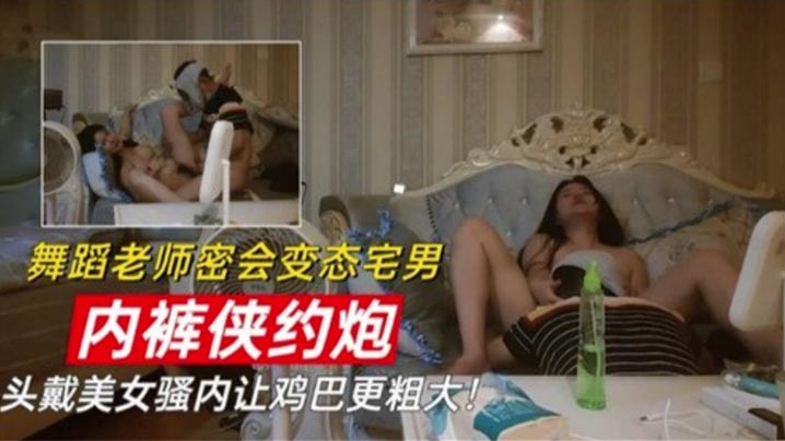 舞蹈老师密会变态宅男 内裤侠约炮 头戴美女骚内让鸡巴更粗大}