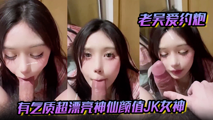 【老吴爱约炮】有气质超漂亮神仙颜值JK女神 有一种无辜的眼神让人感觉很乖需要保护的小鸟依人类型}