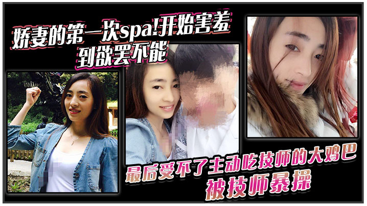 娇妻的第一次spa!开始害羞，到欲罢不能。最后受不了主动吃技师的大鸡巴！被技师暴操}