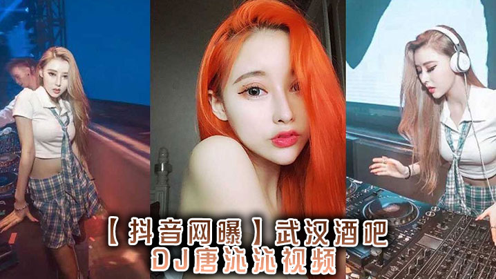 【抖音网曝】，武汉酒吧DJ唐沁沁视频}