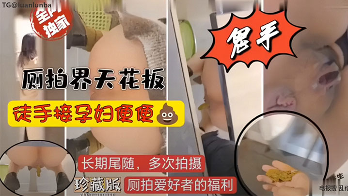 （重口慎入）厕拍界天花板，徒手接孕妇便便}