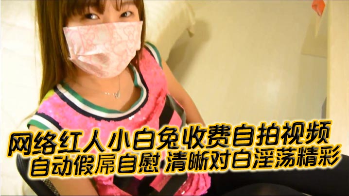 【国产自拍】网络红人小白兔收费自拍视频 自动假屌自慰 清晰对白淫荡精彩“想看吗 小骚逼 迫不及待啦”}