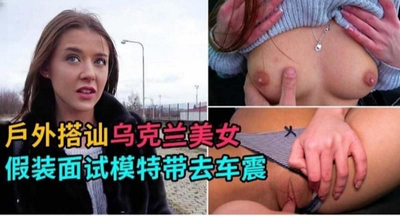 户外搭讪-乌克兰美女 假装面试拿下极品女神模特}