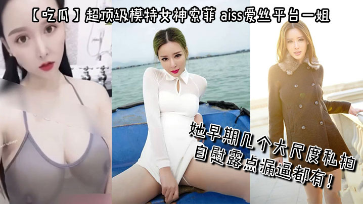 【吃瓜】超顶级模特女神索菲，aiss爱丝平台一姐，摄影师手中最新流出，她早期几个大尺度私拍，自慰露点漏逼都有！}