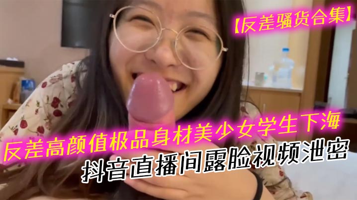 【反差骚货合集】反差高颜值极品身材美少女学生下海抖音直播间露脸视频泄密 口交吹箫}