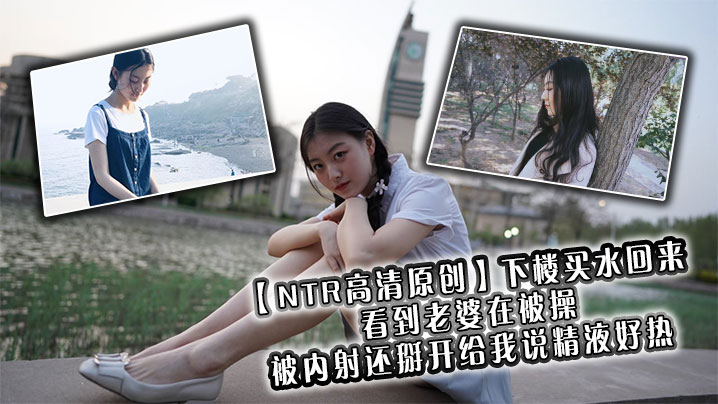 【NTR高清原创】下楼买水回来看到老婆在被操，被内射还掰开给我说精液好热}