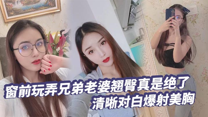 【绿帽奴】窗前玩弄兄弟老婆翘臀真是绝了清晰对白爆射美胸每次加速她下面都会夹的很紧给她老公打电话的时候就夹的更紧了}